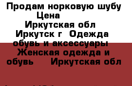 Продам норковую шубу › Цена ­ 10 000 - Иркутская обл., Иркутск г. Одежда, обувь и аксессуары » Женская одежда и обувь   . Иркутская обл.